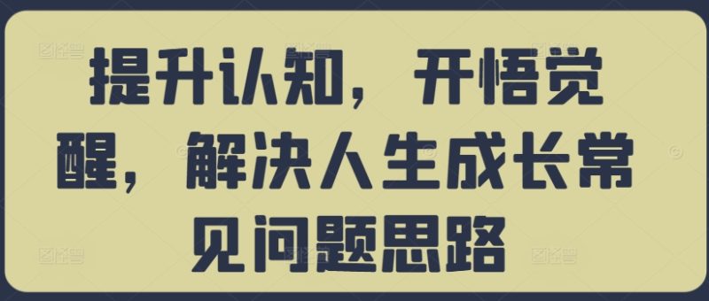 提升认知，开悟觉醒，解决人生成长常见问题思路网赚项目-副业赚钱-互联网创业-资源整合八方网创