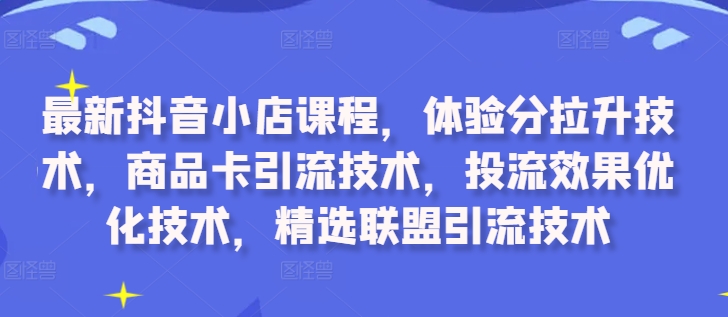 最新抖音小店课程，体验分拉升技术，商品卡引流技术，投流效果优化技术，精选联盟引流技术网赚项目-副业赚钱-互联网创业-资源整合八方网创