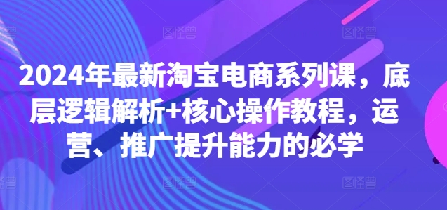 2024年最新淘宝电商系列课，底层逻辑解析+核心操作教程，运营、推广提升能力的必学网赚项目-副业赚钱-互联网创业-资源整合八方网创