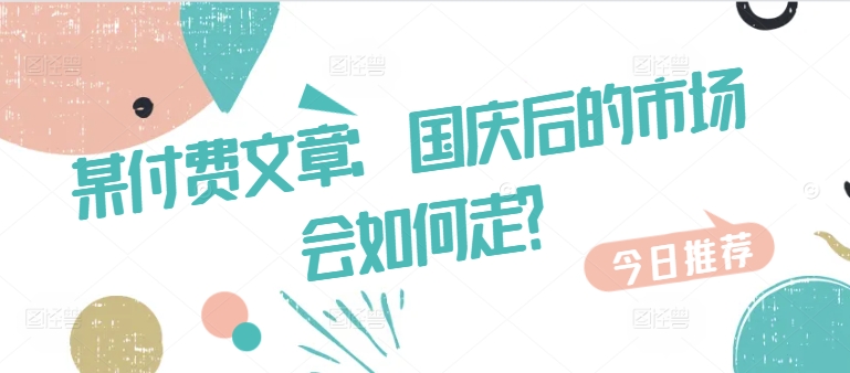 某付费文章：国庆后的市场会如何走?网赚项目-副业赚钱-互联网创业-资源整合八方网创