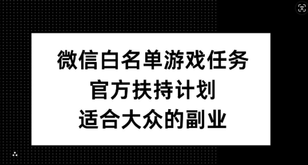微信白名单游戏任务，官方扶持计划，适合大众的副业网赚项目-副业赚钱-互联网创业-资源整合八方网创