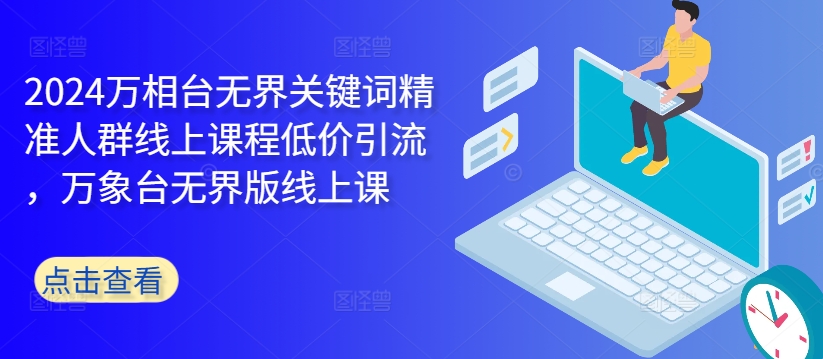 2024万相台无界关键词精准人群线上课程低价引流 ，万象台无界版线上课网赚项目-副业赚钱-互联网创业-资源整合八方网创