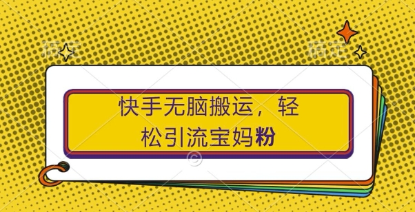 快手无脑搬运，轻松引流宝妈粉，纯小白轻松上手网赚项目-副业赚钱-互联网创业-资源整合八方网创