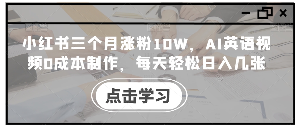 小红书三个月涨粉10W，AI英语视频0成本制作，每天轻松日入几张网赚项目-副业赚钱-互联网创业-资源整合八方网创