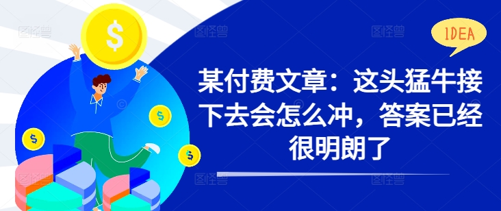 某付费文章：这头猛牛接下去会怎么冲，答案已经很明朗了 !网赚项目-副业赚钱-互联网创业-资源整合八方网创