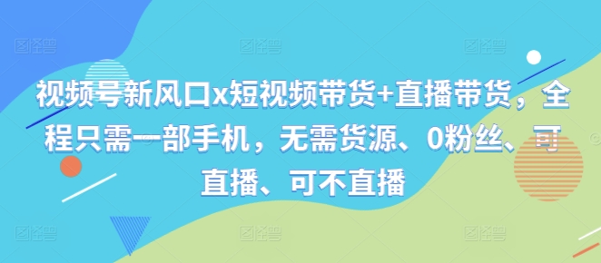 视频号新风口x短视频带货+直播带货，全程只需一部手机，无需货源、0粉丝、可直播、可不直播网赚项目-副业赚钱-互联网创业-资源整合八方网创