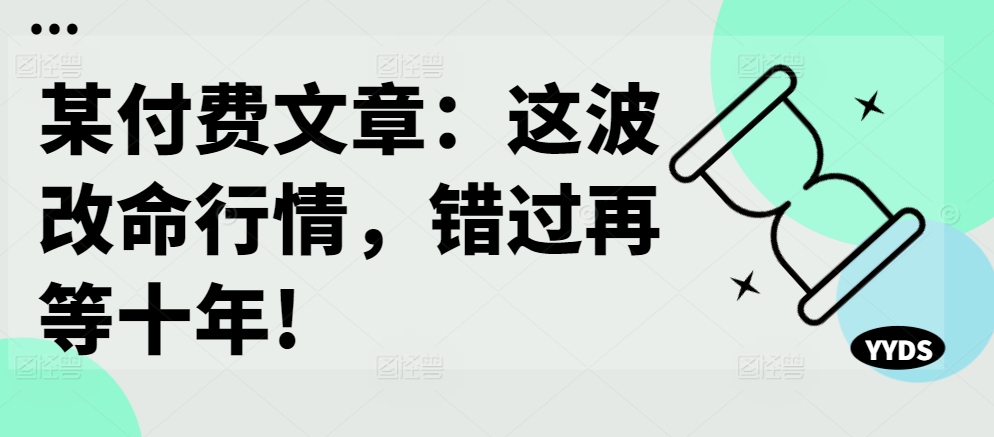 某付费文章：这波改命行情，错过再等十年!网赚项目-副业赚钱-互联网创业-资源整合八方网创