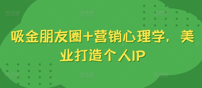 吸金朋友圈+营销心理学，美业打造个人IP网赚项目-副业赚钱-互联网创业-资源整合八方网创