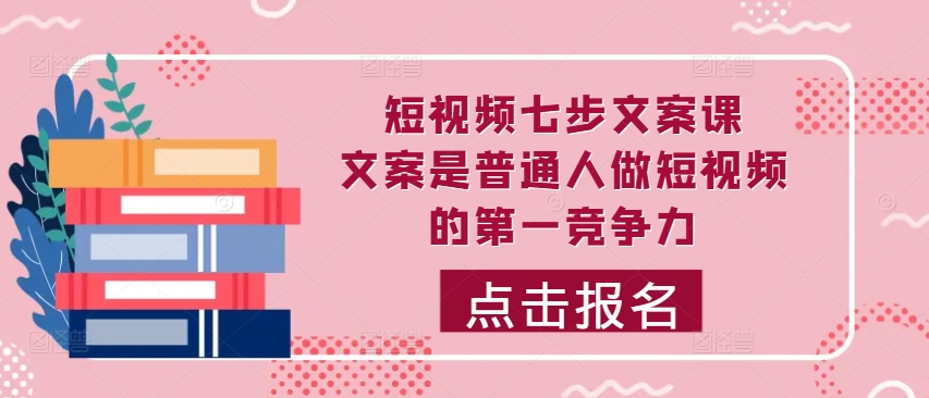 短视频七步文案课，文案是普通人做短视频的第一竞争力，如何写出划不走的文案网赚项目-副业赚钱-互联网创业-资源整合八方网创