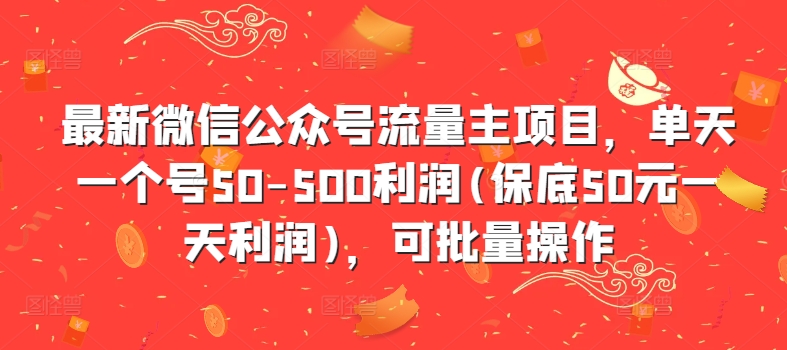 最新微信公众号流量主项目，单天一个号50-500利润(保底50元一天利润)，可批量操作网赚项目-副业赚钱-互联网创业-资源整合八方网创
