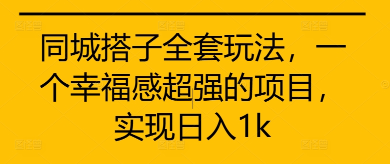 同城搭子全套玩法，一个幸福感超强的项目，实现日入1k网赚项目-副业赚钱-互联网创业-资源整合八方网创
