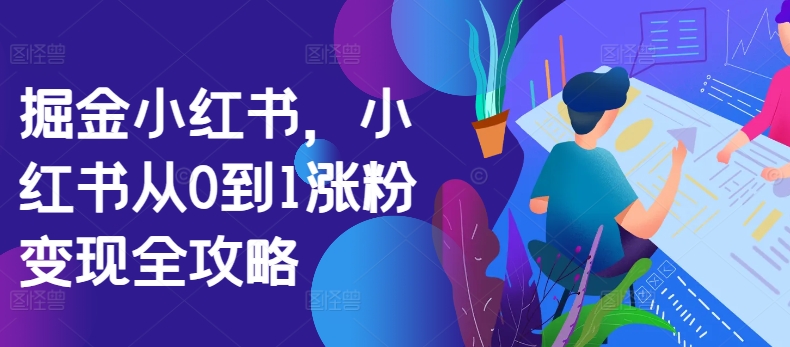 掘金小红书，小红书从0到1涨粉变现全攻略网赚项目-副业赚钱-互联网创业-资源整合八方网创