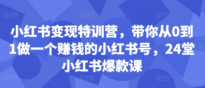 小红书变现特训营，带你从0到1做一个赚钱的小红书号，24堂小红书爆款课网赚项目-副业赚钱-互联网创业-资源整合八方网创