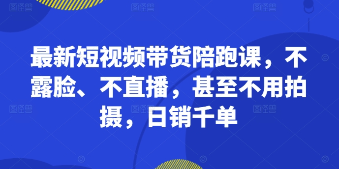 最新短视频带货陪跑课，不露脸、不直播，甚至不用拍摄，日销千单网赚项目-副业赚钱-互联网创业-资源整合八方网创