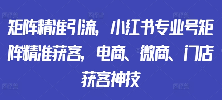 矩阵精准引流，小红书专业号矩阵精准获客，电商、微商、门店获客神技网赚项目-副业赚钱-互联网创业-资源整合八方网创