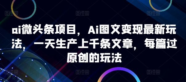 ai微头条项目，Ai图文变现最新玩法，一天生产上千条文章，每篇过原创的玩法网赚项目-副业赚钱-互联网创业-资源整合八方网创