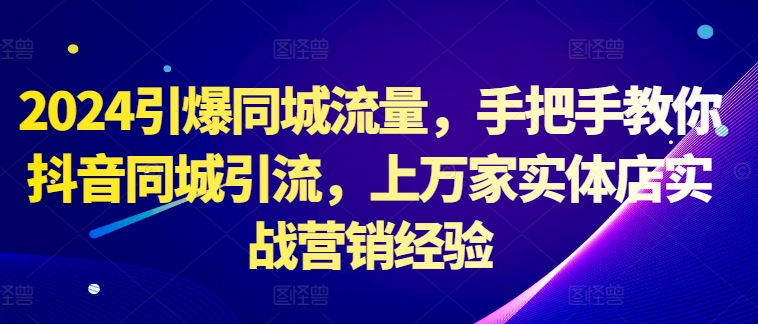 2024引爆同城流量，手把手教你抖音同城引流，上万家实体店实战营销经验网赚项目-副业赚钱-互联网创业-资源整合八方网创