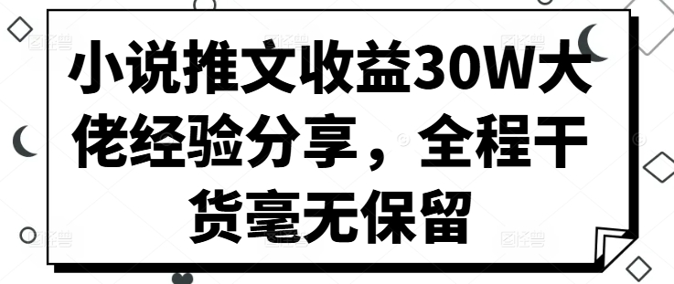 小说推文收益30W大佬经验分享，全程干货毫无保留网赚项目-副业赚钱-互联网创业-资源整合八方网创
