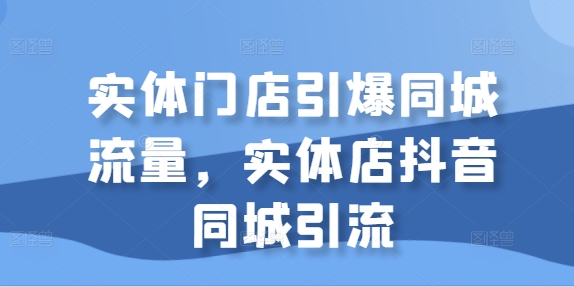 实体门店引爆同城流量，实体店抖音同城引流网赚项目-副业赚钱-互联网创业-资源整合八方网创