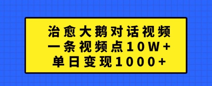 治愈大鹅对话视频，一条视频点赞 10W+，单日变现1k+网赚项目-副业赚钱-互联网创业-资源整合八方网创