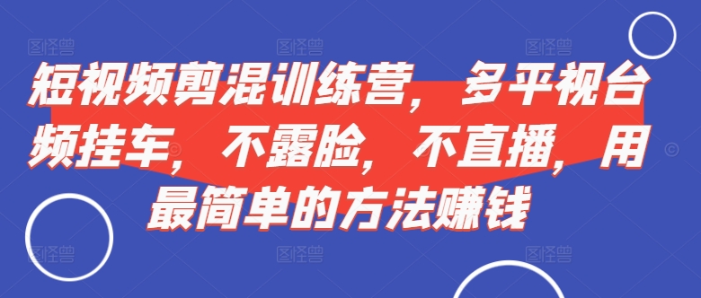 短视频‮剪混‬训练营，多平‮视台‬频挂车，不露脸，不直播，用最简单的方法赚钱网赚项目-副业赚钱-互联网创业-资源整合八方网创
