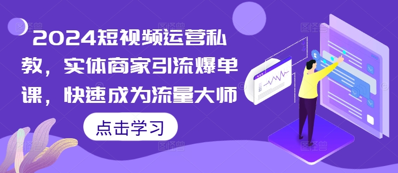 2024短视频运营私教，实体商家引流爆单课，快速成为流量大师网赚项目-副业赚钱-互联网创业-资源整合八方网创