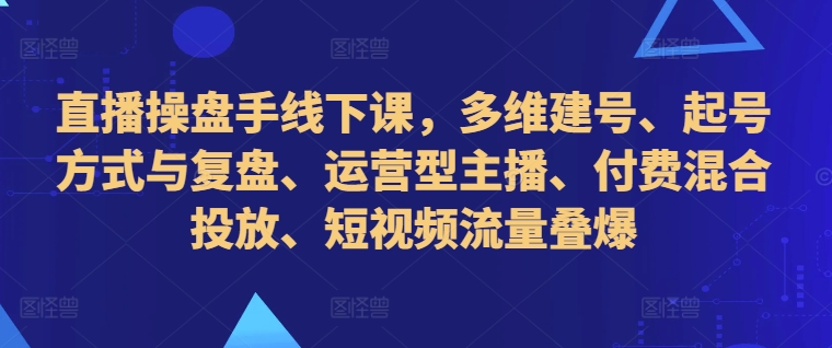 直播操盘手线下课，多维建号、起号方式与复盘、运营型主播、付费混合投放、短视频流量叠爆网赚项目-副业赚钱-互联网创业-资源整合八方网创