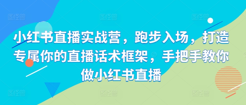 小红书直播实战营，跑步入场，打造专属你的直播话术框架，手把手教你做小红书直播网赚项目-副业赚钱-互联网创业-资源整合八方网创