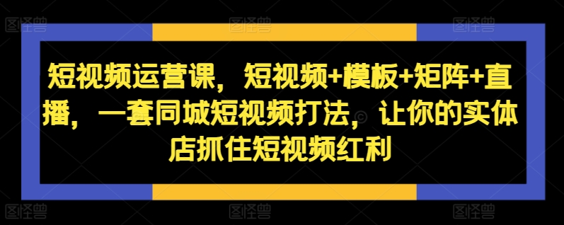 短视频运营课，短视频+模板+矩阵+直播，一套同城短视频打法，让你的实体店抓住短视频红利网赚项目-副业赚钱-互联网创业-资源整合八方网创