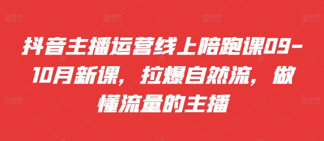 抖音主播运营线上陪跑课09-10月新课，拉爆自然流，做懂流量的主播网赚项目-副业赚钱-互联网创业-资源整合八方网创