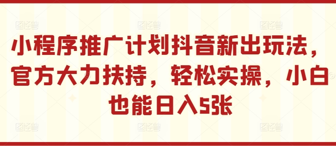 小程序推广计划抖音新出玩法，官方大力扶持，轻松实操，小白也能日入5张网赚项目-副业赚钱-互联网创业-资源整合八方网创