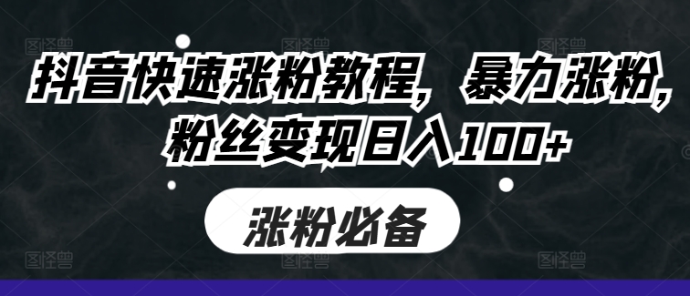 抖音快速涨粉教程，暴力涨粉，粉丝变现日入100+网赚项目-副业赚钱-互联网创业-资源整合八方网创