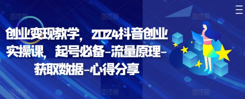 创业变现教学,2024抖音创业实操课,起号必备-流量原理-获取数据-心得分享网赚项目-副业赚钱-互联网创业-资源整合八方网创