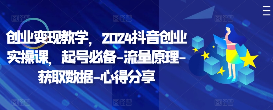 创业变现教学，2024抖音创业实操课，起号必备-流量原理-获取数据-心得分享网赚项目-副业赚钱-互联网创业-资源整合八方网创