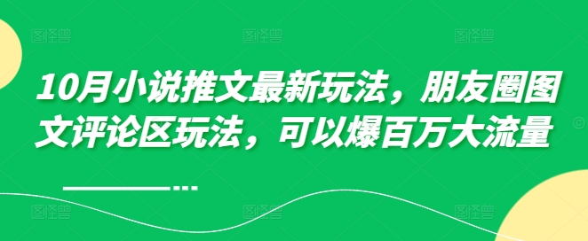10月小说推文最新玩法，朋友圈图文评论区玩法，可以爆百万大流量网赚项目-副业赚钱-互联网创业-资源整合八方网创