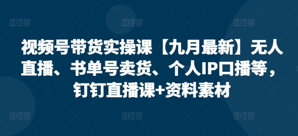 视频号带货实操课【10月最新】无人直播、书单号卖货、个人IP口播等，钉钉直播课+资料素材网赚项目-副业赚钱-互联网创业-资源整合八方网创