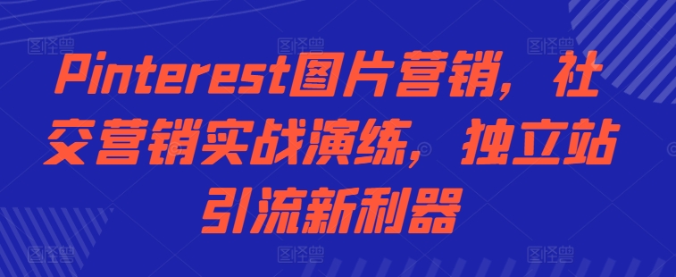 Pinterest图片营销，社交营销实战演练，独立站引流新利器网赚项目-副业赚钱-互联网创业-资源整合八方网创