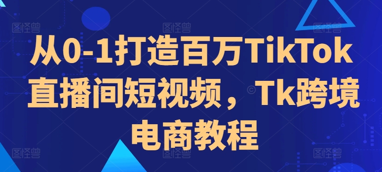 从0-1打造百万TikTok直播间短视频，Tk跨境电商教程网赚项目-副业赚钱-互联网创业-资源整合八方网创