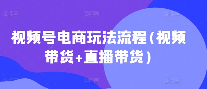 视频号电商玩法流程(视频带货+直播带货)网赚项目-副业赚钱-互联网创业-资源整合八方网创