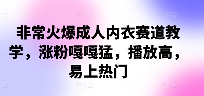 非常火爆成人内衣赛道教学，​涨粉嘎嘎猛，播放高，易上热门网赚项目-副业赚钱-互联网创业-资源整合八方网创