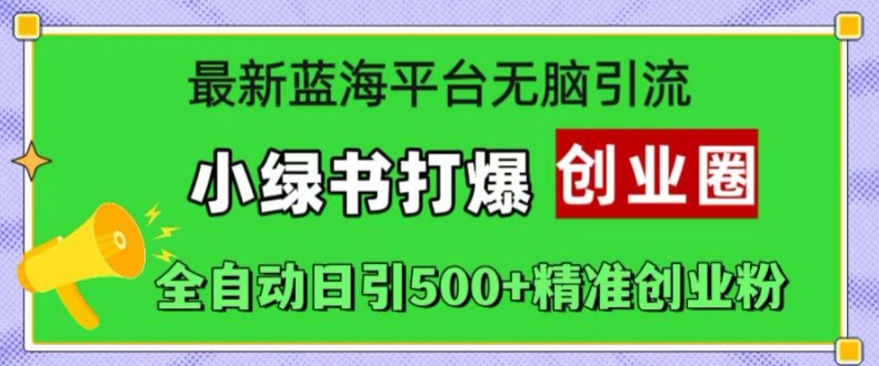 最新蓝海平台无脑引流，小绿书打爆创业圈，全自动日引500+精准创业粉网赚项目-副业赚钱-互联网创业-资源整合八方网创