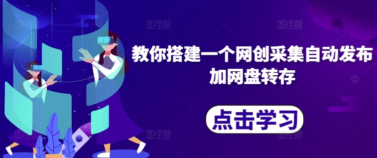 教你搭建一个网创采集自动发布加网盘转存网赚项目-副业赚钱-互联网创业-资源整合八方网创