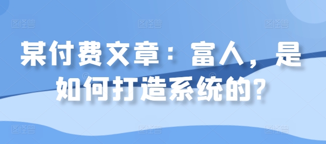 某付费文章：富人，是如何打造系统的?网赚项目-副业赚钱-互联网创业-资源整合八方网创