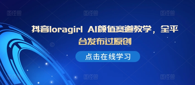 抖音loragirl AI颜值赛道教学，全平台发布过原创网赚项目-副业赚钱-互联网创业-资源整合八方网创