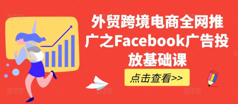 外贸跨境电商全网推广之Facebook广告投放基础课网赚项目-副业赚钱-互联网创业-资源整合八方网创