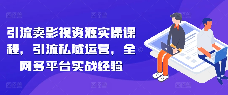 引流卖影视资源实操课程，引流私域运营，全网多平台实战经验网赚项目-副业赚钱-互联网创业-资源整合八方网创
