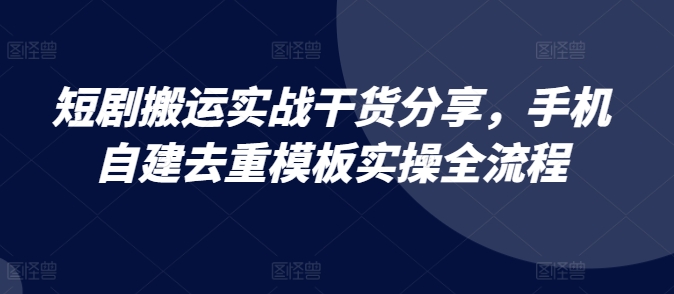 短剧搬运实战干货分享，手机自建去重模板实操全流程网赚项目-副业赚钱-互联网创业-资源整合八方网创