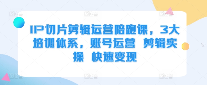 IP切片剪辑运营陪跑课，3大培训体系，账号运营 剪辑实操 快速变现网赚项目-副业赚钱-互联网创业-资源整合八方网创