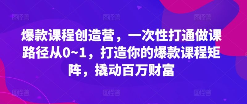 爆款课程创造营，​一次性打通做课路径从0~1，打造你的爆款课程矩阵，撬动百万财富网赚项目-副业赚钱-互联网创业-资源整合八方网创