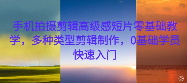 手机拍摄剪辑高级感短片零基础教学，多种类型剪辑制作，0基础学员快速入门网赚项目-副业赚钱-互联网创业-资源整合八方网创